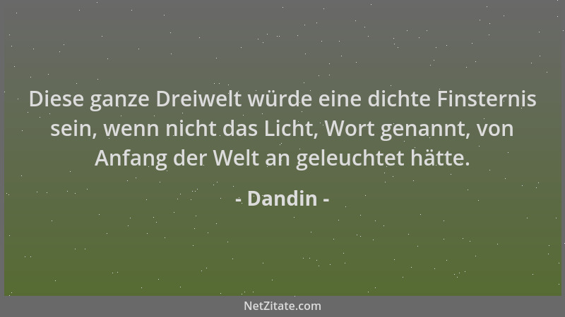 Dandin - Diese ganze Dreiwelt würde eine dichte Finsternis sein, wenn nicht das Licht, Wort genannt, von Anfang der Welt an...