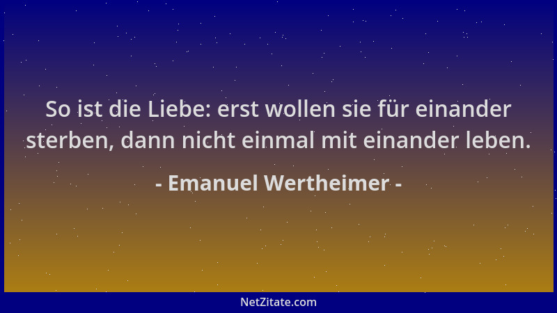 Emanuel Wertheimer - So ist die Liebe: erst wollen sie für einander sterben, dann nicht einmal mit einander leben....