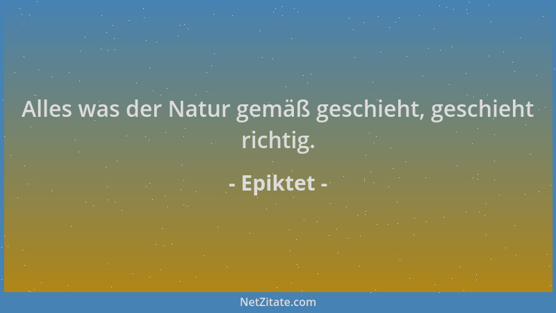 Epiktet - Alles was der Natur gemäß geschieht, geschieht richtig....