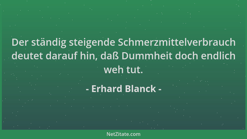Erhard Blanck - Der ständig steigende Schmerzmittelverbrauch deutet darauf hin, daß Dummheit doch endlich weh tut....
