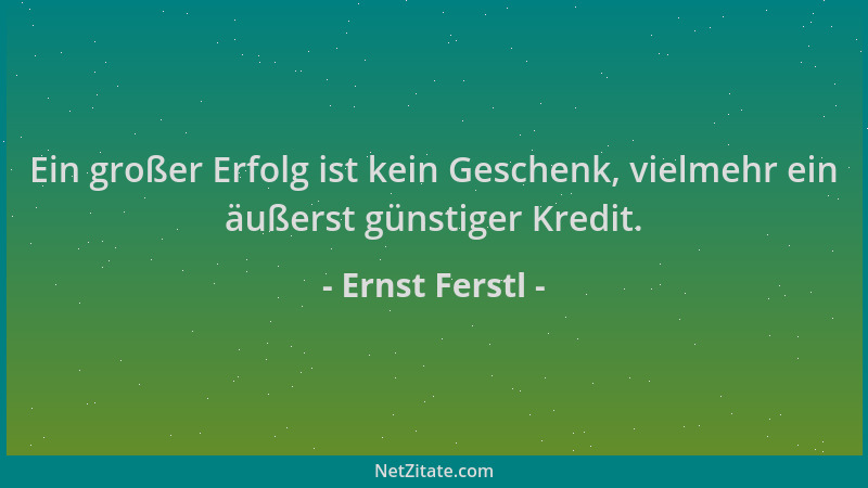 Ernst Ferstl - Ein großer Erfolg ist kein Geschenk, vielmehr ein äußerst günstiger Kredit....