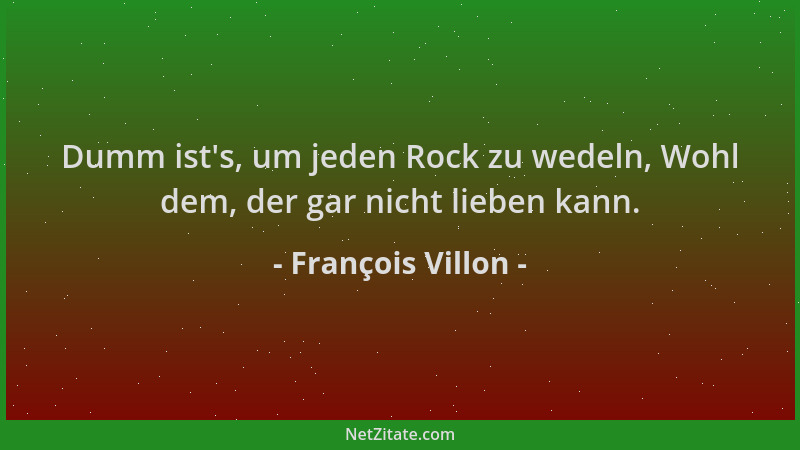 François Villon - Dumm ist 's, um jeden Rock zu wedeln, Wohl dem, der gar nicht lieben kann....