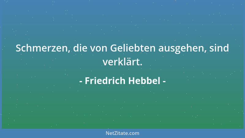 Friedrich Hebbel - Schmerzen, die von Geliebten ausgehen, sind verklärt....