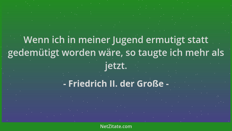 Friedrich II. der Große - Wenn ich in meiner Jugend ermutigt statt gedemütigt worden wäre, so taugte ich mehr als jetzt....