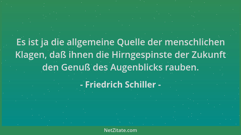 Friedrich Schiller - Es ist ja die allgemeine Quelle der menschlichen Klagen, daß ihnen die Hirngespinste der Zukunft den G...