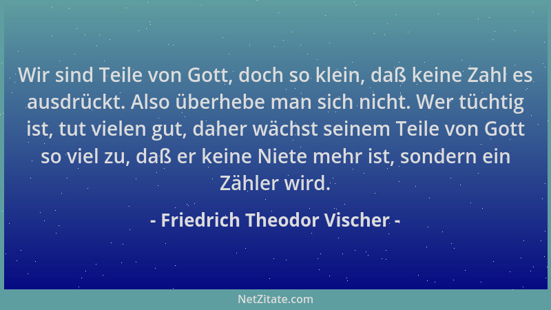 Friedrich Theodor Vischer - Wir sind Teile von Gott, doch so klein, daß keine Zahl es ausdrückt. Also überhebe man sich nic...