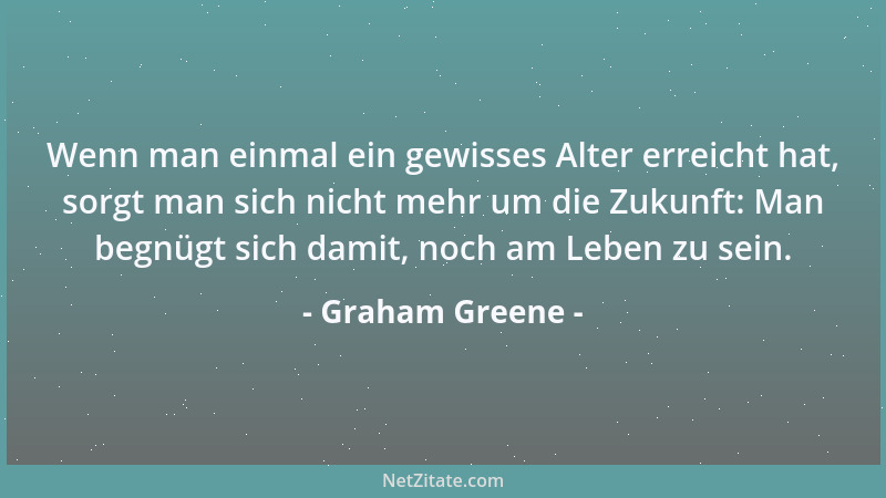 Graham Greene - Wenn man einmal ein gewisses Alter erreicht hat, sorgt man sich nicht mehr um die Zukunft: Man begnügt sich...