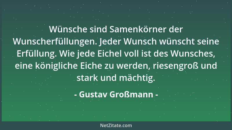 Gustav Großmann - Wünsche sind Samenkörner der Wunscherfüllungen. Jeder Wunsch wünscht seine Erfüllung. Wie jede Eichel vol...