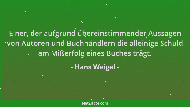 Hans Weigel - Einer, der aufgrund übereinstimmender Aussagen von Autoren und Buchhändlern die alleinige Schuld am Mißerfolg...
