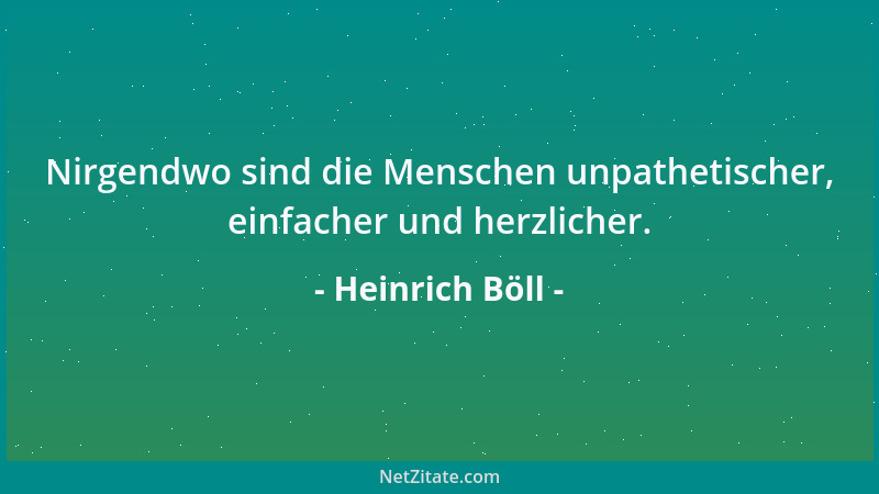 Heinrich Böll - Nirgendwo sind die Menschen unpathetischer, einfacher und herzlicher....