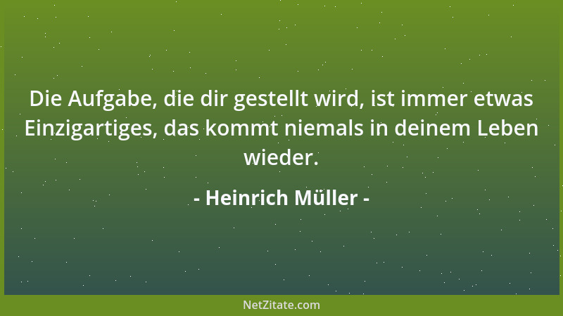 Heinrich Müller - Die Aufgabe, die dir gestellt wird, ist immer etwas Einzigartiges, das kommt niemals in deinem Leben wied...