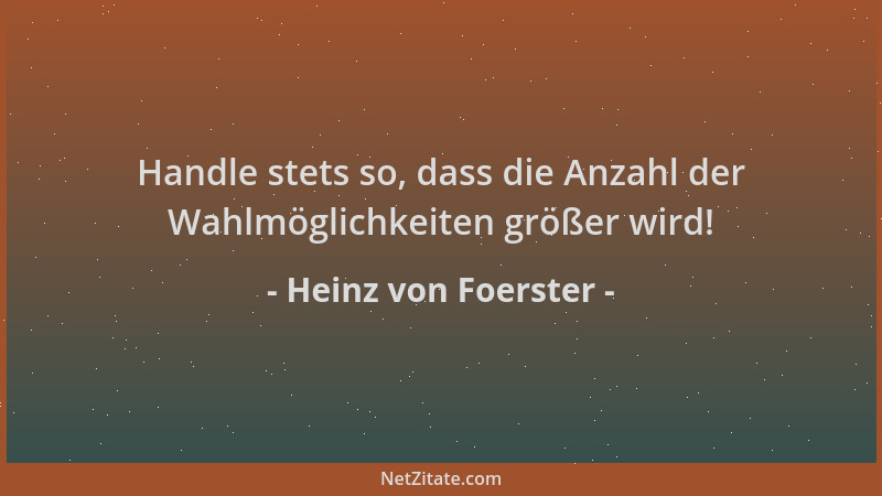 Heinz von Foerster - Handle stets so, dass die Anzahl der Wahlmöglichkeiten größer wird!...