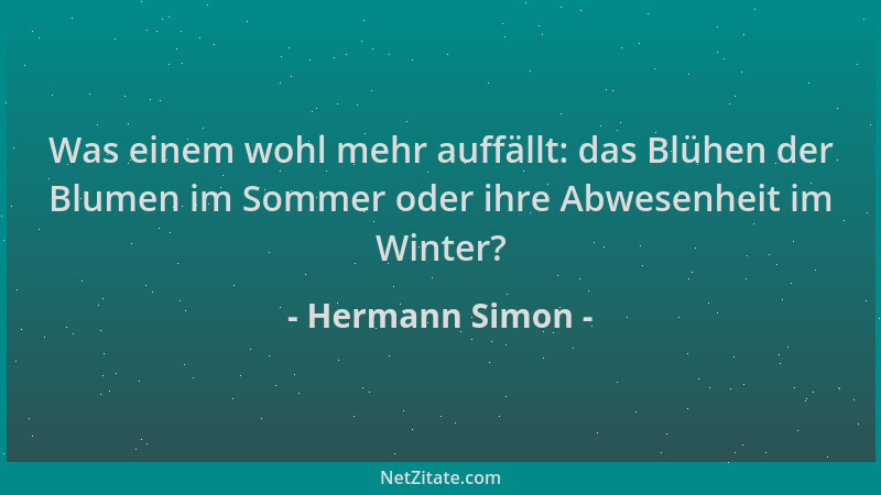 Hermann Simon - Was einem wohl mehr auffällt: das Blühen der Blumen im Sommer oder ihre Abwesenheit im Winter?...