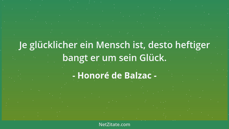 Honoré de Balzac - Je glücklicher ein Mensch ist, desto heftiger bangt er um sein Glück....