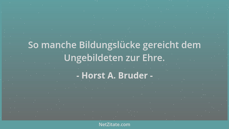 Horst A. Bruder - So manche Bildungslücke gereicht dem Ungebildeten zur Ehre....