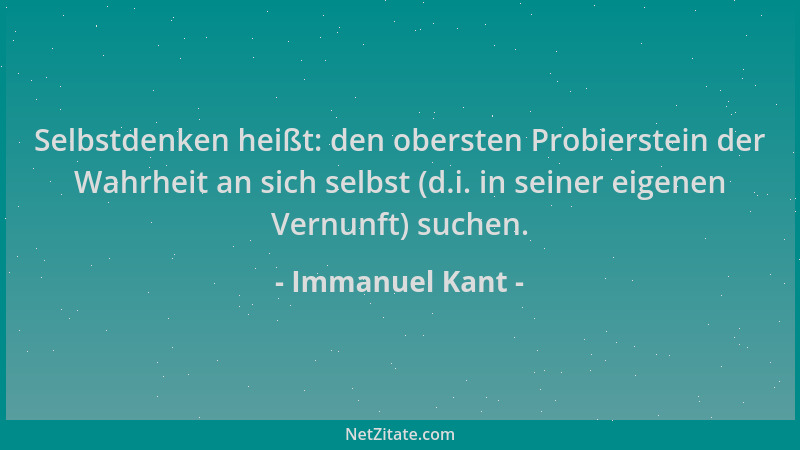 Immanuel Kant - Selbstdenken heißt: den obersten Probierstein der Wahrheit an sich selbst (d.i. in seiner eigenen Vernunft)...