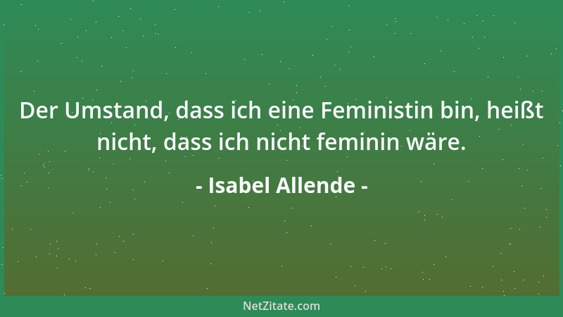 Isabel Allende - Der Umstand, dass ich eine Feministin bin, heißt nicht, dass ich nicht feminin wäre....