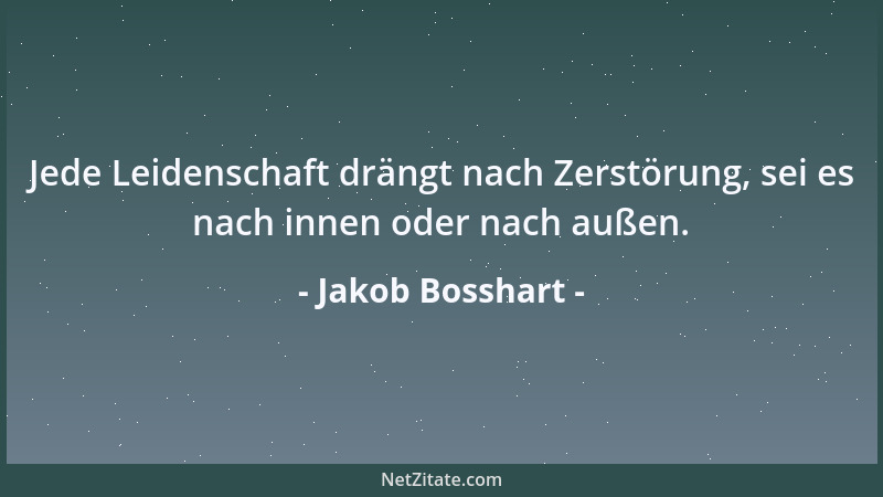 Jakob Bosshart - Jede Leidenschaft drängt nach Zerstörung, sei es nach innen oder nach außen....