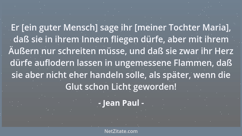 Jean Paul - Er [ein guter Mensch] sage ihr [meiner Tochter Maria], daß sie in ihrem Innern fliegen dürfe, aber mit ihrem Äu...