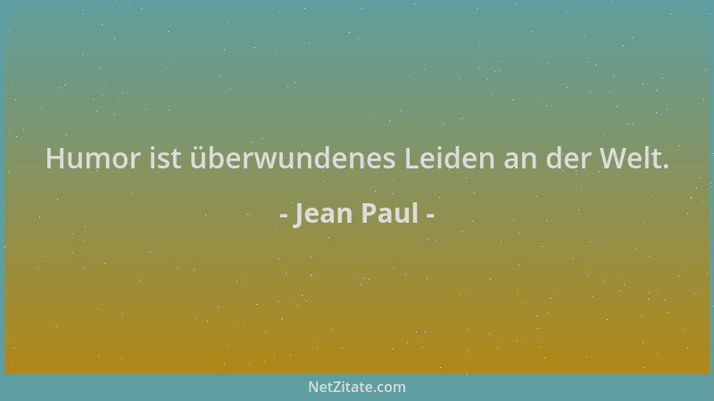 Jean Paul - Humor ist überwundenes Leiden an der Welt....