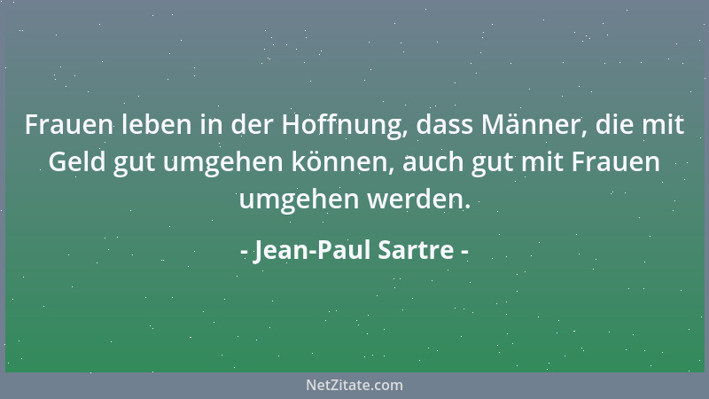Jean-Paul Sartre - Frauen leben in der Hoffnung, dass Männer, die mit Geld gut umgehen können, auch gut mit Frauen umgehen...