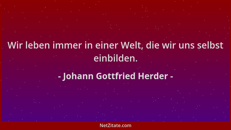 Johann Gottfried Herder - Wir leben immer in einer Welt, die wir uns selbst einbilden....