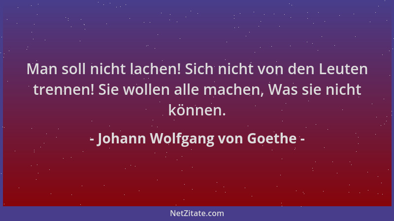 Johann Wolfgang von Goethe - Man soll nicht lachen! Sich nicht von den Leuten trennen! Sie wollen alle machen, Was sie nich...