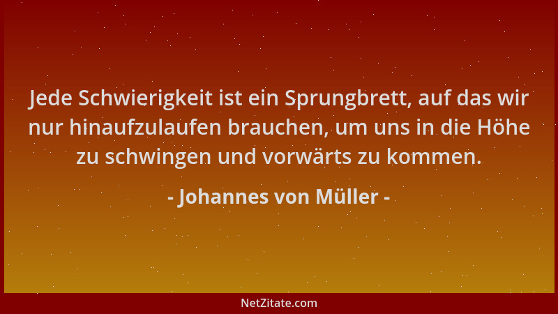 Johannes von Müller - Jede Schwierigkeit ist ein Sprungbrett, auf das wir nur hinaufzulaufen brauchen, um uns in die Höhe z...