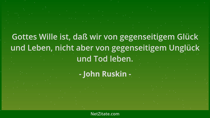 John Ruskin - Gottes Wille ist, daß wir von gegenseitigem Glück und Leben, nicht aber von gegenseitigem Unglück und Tod leb...