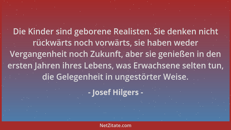 Josef Hilgers - Die Kinder sind geborene Realisten. Sie denken nicht rückwärts noch vorwärts, sie haben weder Vergangenheit...