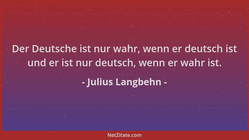 Julius Langbehn - Der Deutsche ist nur wahr, wenn er deutsch ist und er ist nur deutsch, wenn er wahr ist....