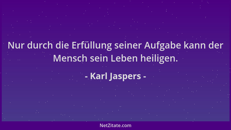 Karl Jaspers - Nur durch die Erfüllung seiner Aufgabe kann der Mensch sein Leben heiligen....