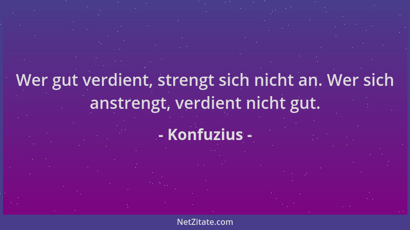 Konfuzius - Wer gut verdient, strengt sich nicht an. Wer sich anstrengt, verdient nicht gut....