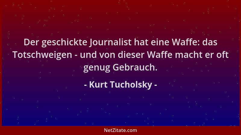 Kurt Tucholsky - Der geschickte Journalist hat eine Waffe: das Totschweigen - und von dieser Waffe macht er oft genug Gebra...