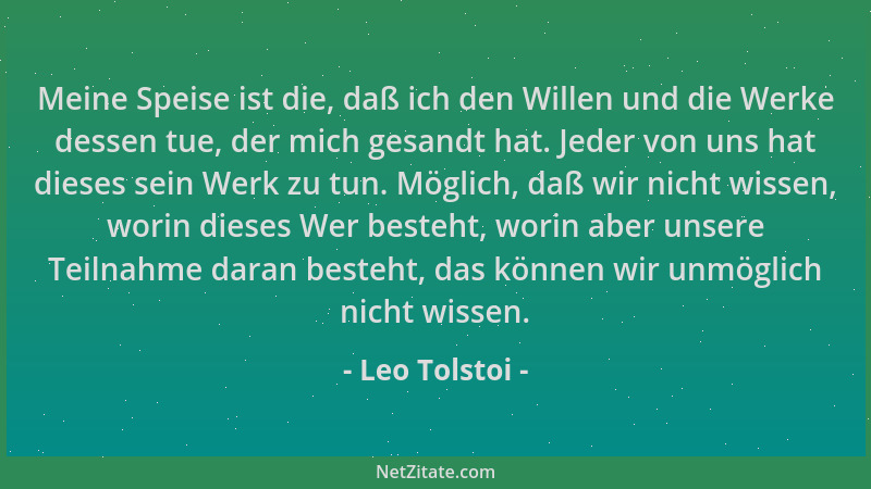 Leo Tolstoi - Meine Speise ist die, daß ich den Willen und die Werke dessen tue, der mich gesandt hat. Jeder von uns hat di...