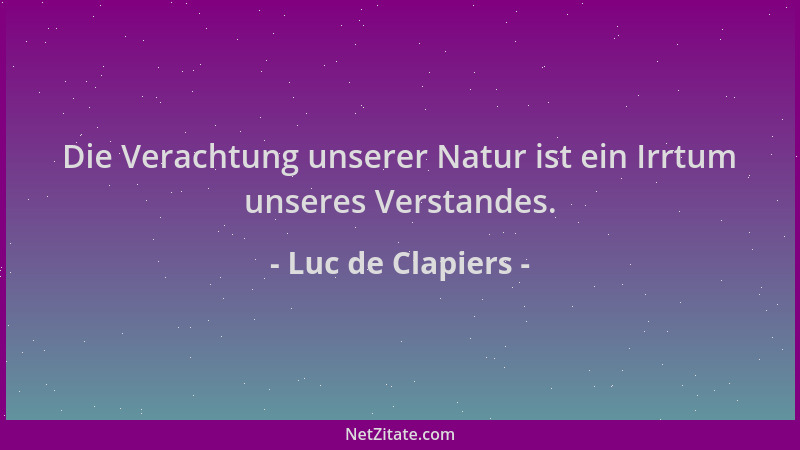 Luc de Clapiers - Die Verachtung unserer Natur ist ein Irrtum unseres Verstandes....