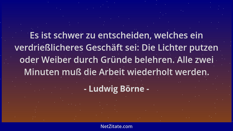 Ludwig Börne - Es ist schwer zu entscheiden, welches ein verdrießlicheres Geschäft sei: Die Lichter putzen oder Weiber durc...