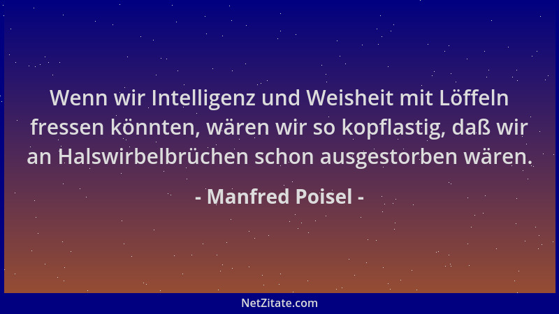 Manfred Poisel - Wenn wir Intelligenz und Weisheit mit Löffeln fressen könnten, wären wir so kopflastig, daß wir an Halswir...