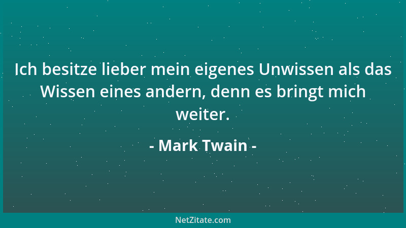 Mark Twain - Ich besitze lieber mein eigenes Unwissen als das Wissen eines andern, denn es bringt mich weiter....