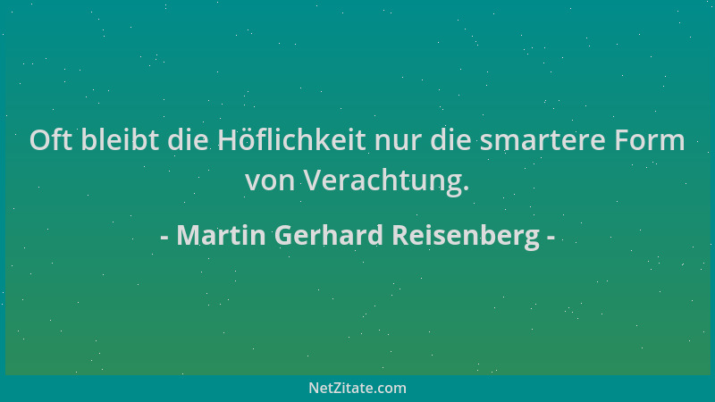 Martin Gerhard Reisenberg - Oft bleibt die Höflichkeit nur die smartere Form von Verachtung....