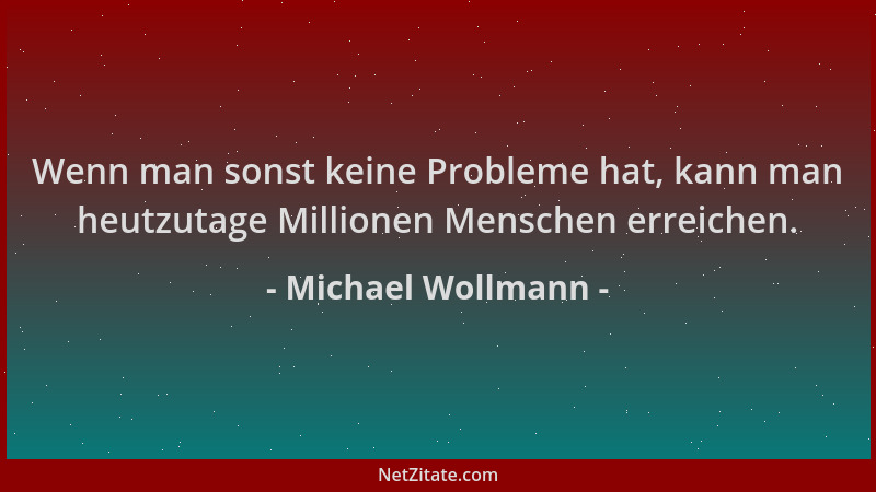 Michael Wollmann - Wenn man sonst keine Probleme hat, kann man heutzutage Millionen Menschen erreichen....