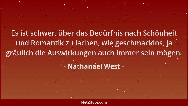 Nathanael West - Es ist schwer, über das Bedürfnis nach Schönheit und Romantik zu lachen, wie geschmacklos, ja gräulich die...