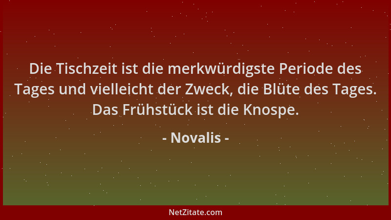 Novalis - Die Tischzeit ist die merkwürdigste Periode des Tages und vielleicht der Zweck, die Blüte des Tages. Das Frühstüc...