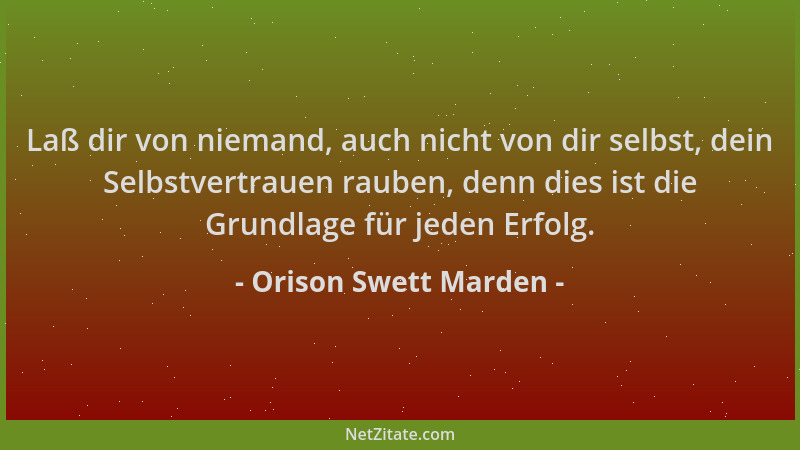 Orison Swett Marden - Laß dir von niemand, auch nicht von dir selbst, dein Selbstvertrauen rauben, denn dies ist die Grundl...