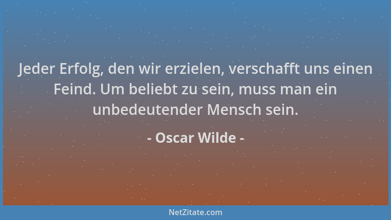Oscar Wilde - Jeder Erfolg, den wir erzielen, verschafft uns einen Feind. Um beliebt zu sein, muss man ein unbedeutender Me...