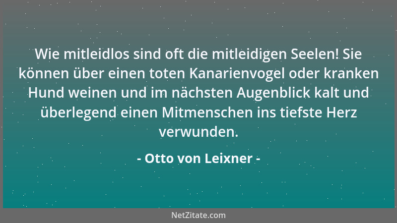 Otto von Leixner - Wie mitleidlos sind oft die mitleidigen Seelen! Sie können über einen toten Kanarienvogel oder kranken H...