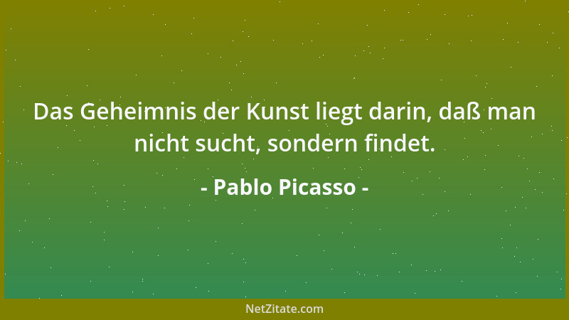 Pablo Picasso - Das Geheimnis der Kunst liegt darin, daß man nicht sucht, sondern findet....