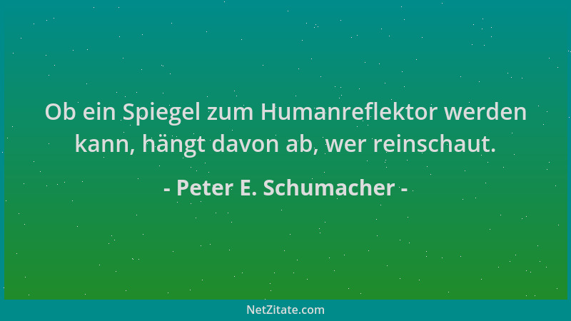 Peter E. Schumacher - Ob ein Spiegel zum Humanreflektor werden kann, hängt davon ab, wer reinschaut....