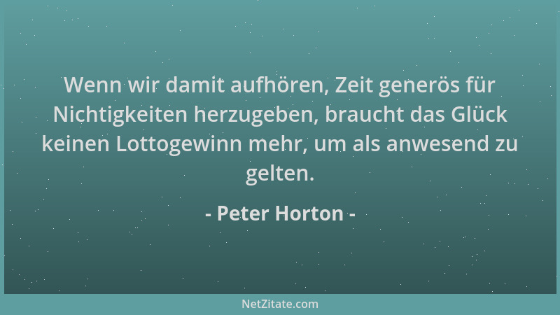Peter Horton - Wenn wir damit aufhören, Zeit generös für Nichtigkeiten herzugeben, braucht das Glück keinen Lottogewinn meh...