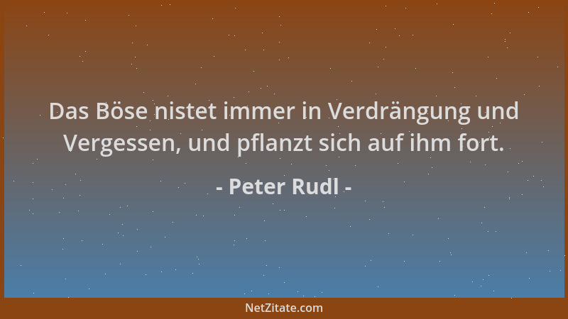 Peter Rudl - Das Böse nistet immer in Verdrängung und Vergessen, und pflanzt sich auf ihm fort....